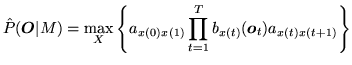 $\displaystyle \hat{P}({\mbox{\boldmath$O$}}\vert M) = \max_X \left\{ a_{x(0)x(1)} \prod_{t=1}^T b_{x(t)}({\mbox{\boldmath$o$}}_t) a_{x(t)x(t+1)} \right\}$