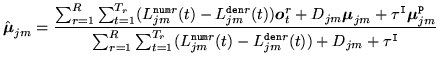 $\displaystyle \hat{{\mbox{\boldmath$\mu$}}}_{jm} = \frac{
\sum_{r=1}^R \sum_{t=...
...T_r} (L^{{\tt num}r}_{jm}(t) - L^{{\tt den}r}_{jm}(t))
+ D_{jm} + \tau^{\tt I}}$