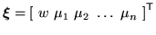$\displaystyle {\mbox{\boldmath$\xi$}} = \left[\mbox{ }w\mbox{ }\mu_1\mbox{ }\mu_2\mbox{ }\dots\mbox{ }\mu_n\mbox{ }\right]^{\scriptstyle\sf T}
$