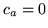 $ c_a = 0$
