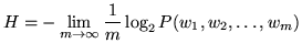$\displaystyle H = - \lim_{m \to \infty} \frac{1}{m} \log_2 P(w_1, w_2, \ldots, w_m)$